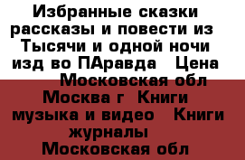 Избранные сказки ,рассказы и повести из “ Тысячи и одной ночи“ изд-во ПАравда › Цена ­ 800 - Московская обл., Москва г. Книги, музыка и видео » Книги, журналы   . Московская обл.